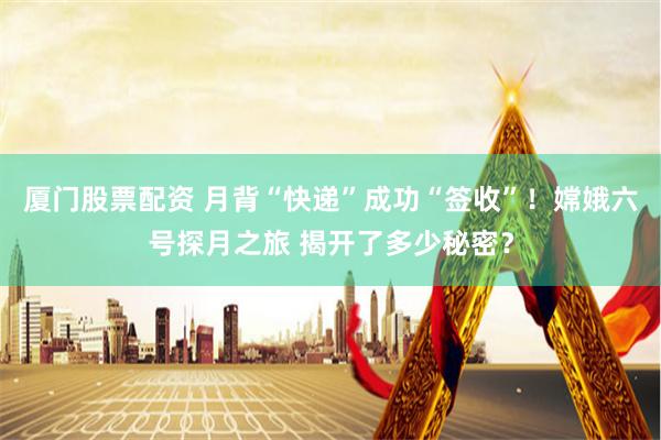 厦门股票配资 月背“快递”成功“签收”！嫦娥六号探月之旅 揭开了多少秘密？