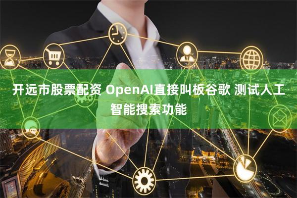 开远市股票配资 OpenAI直接叫板谷歌 测试人工智能搜索功能