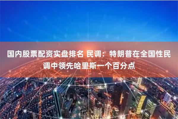 国内股票配资实盘排名 民调：特朗普在全国性民调中领先哈里斯一个百分点
