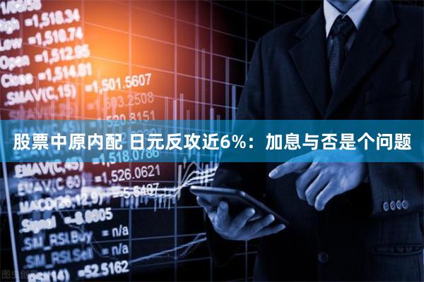 股票中原内配 日元反攻近6%：加息与否是个问题