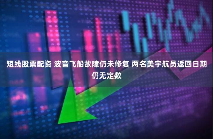 短线股票配资 波音飞船故障仍未修复 两名美宇航员返回日期仍无定数