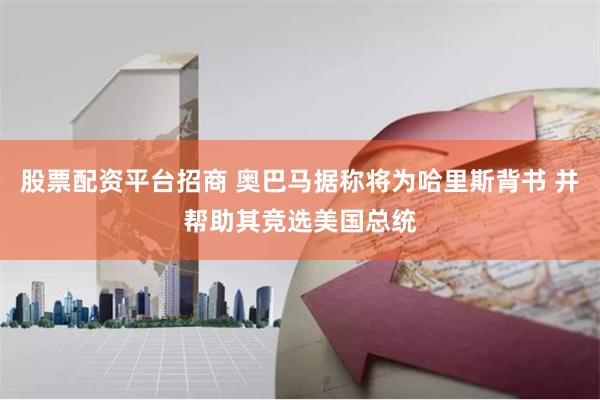 股票配资平台招商 奥巴马据称将为哈里斯背书 并帮助其竞选美国总统