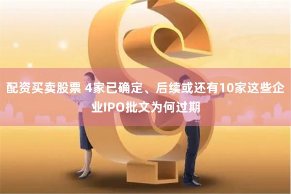 配资买卖股票 4家已确定、后续或还有10家这些企业IPO批文为何过期
