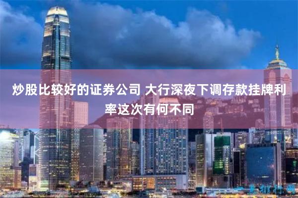 炒股比较好的证券公司 大行深夜下调存款挂牌利率这次有何不同