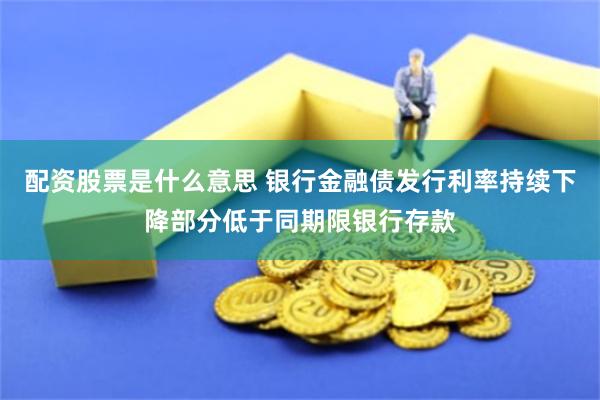 配资股票是什么意思 银行金融债发行利率持续下降部分低于同期限银行存款