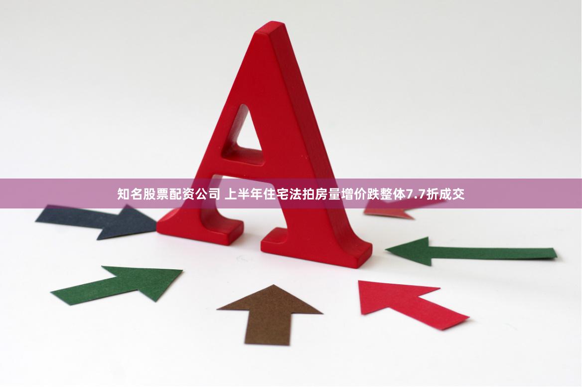 知名股票配资公司 上半年住宅法拍房量增价跌整体7.7折成交