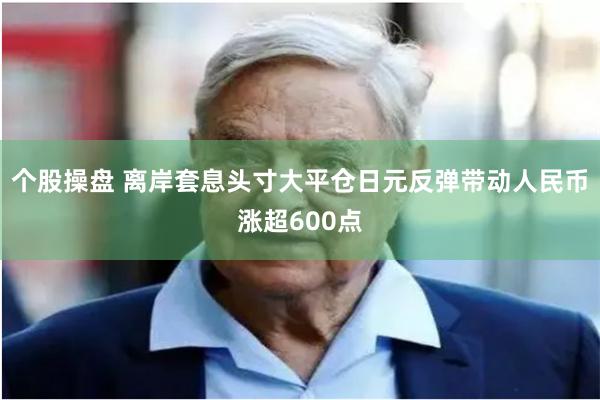 个股操盘 离岸套息头寸大平仓日元反弹带动人民币涨超600点