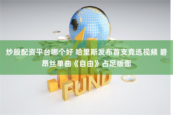 炒股配资平台哪个好 哈里斯发布首支竞选视频 碧昂丝单曲《自由》占足版面