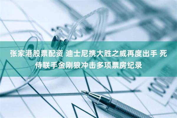 张家港股票配资 迪士尼携大胜之威再度出手 死侍联手金刚狼冲击多项票房纪录
