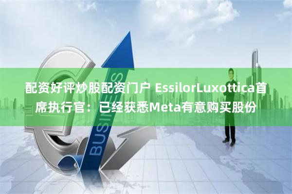 配资好评炒股配资门户 EssilorLuxottica首席执行官：已经获悉Meta有意购买股份