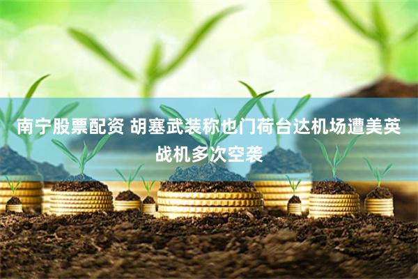 南宁股票配资 胡塞武装称也门荷台达机场遭美英战机多次空袭