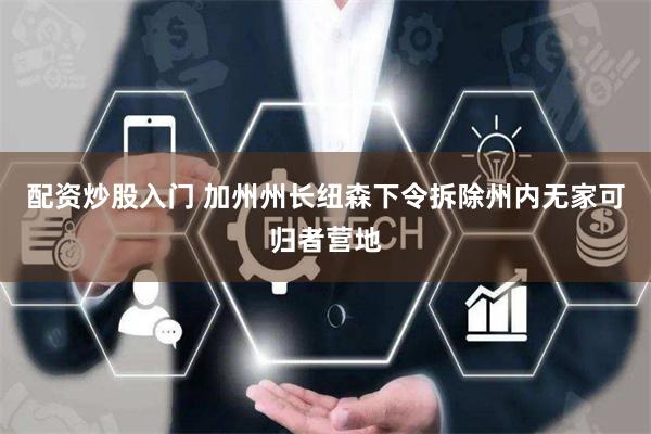 配资炒股入门 加州州长纽森下令拆除州内无家可归者营地