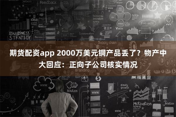 期货配资app 2000万美元铜产品丢了？物产中大回应：正向子公司核实情况