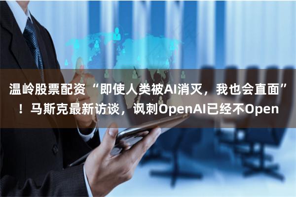 温岭股票配资 “即使人类被AI消灭，我也会直面”！马斯克最新访谈，讽刺OpenAI已经不Open