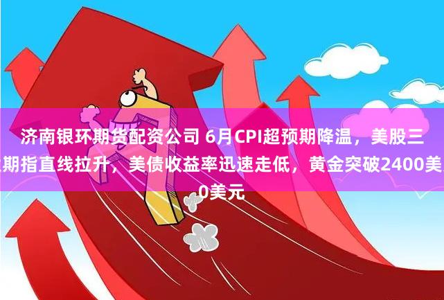 济南银环期货配资公司 6月CPI超预期降温，美股三大期指直线拉升，美债收益率迅速走低，黄金突破2400美元