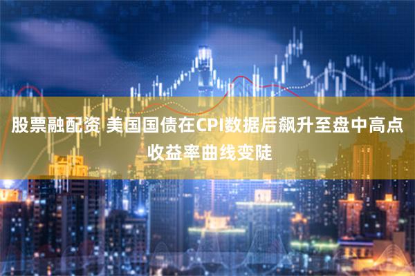 股票融配资 美国国债在CPI数据后飙升至盘中高点 收益率曲线变陡