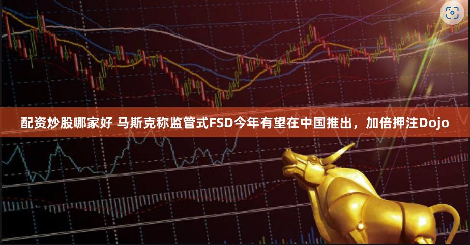 配资炒股哪家好 马斯克称监管式FSD今年有望在中国推出，加倍押注Dojo