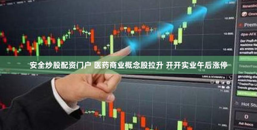 安全炒股配资门户 医药商业概念股拉升 开开实业午后涨停