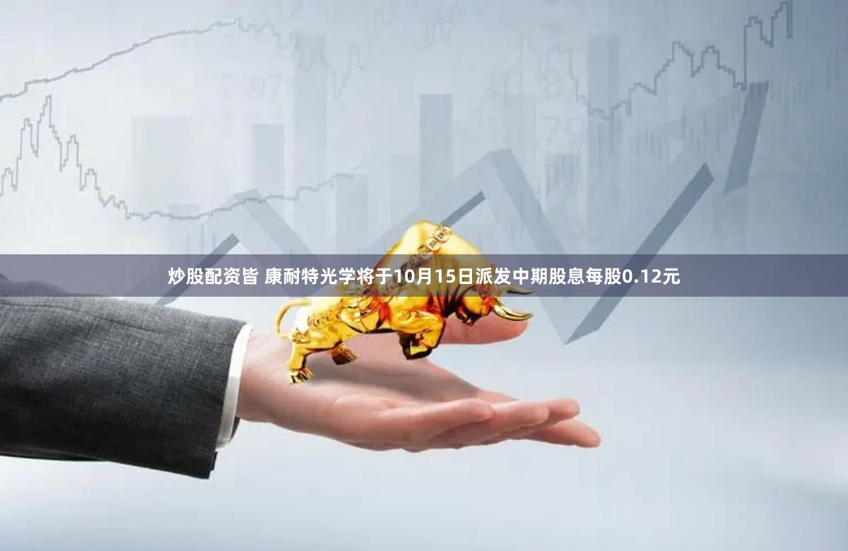 炒股配资皆 康耐特光学将于10月15日派发中期股息每股0.12元