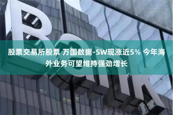 股票交易所股票 万国数据-SW现涨近5% 今年海外业务可望维持强劲增长