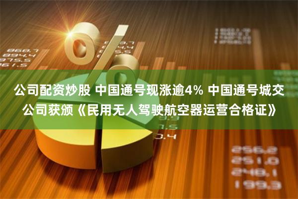 公司配资炒股 中国通号现涨逾4% 中国通号城交公司获颁《民用无人驾驶航空器运营合格证》