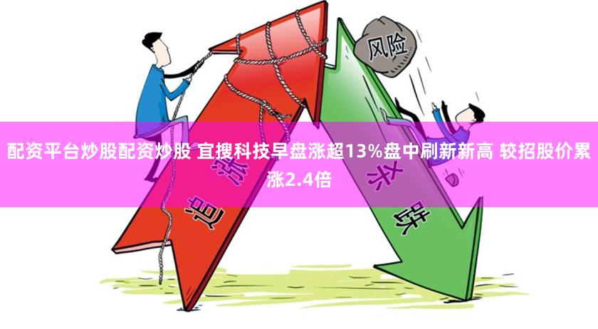 配资平台炒股配资炒股 宜搜科技早盘涨超13%盘中刷新新高 较招股价累涨2.4倍