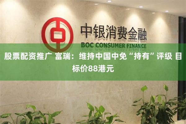 股票配资推广 富瑞：维持中国中免“持有”评级 目标价88港元