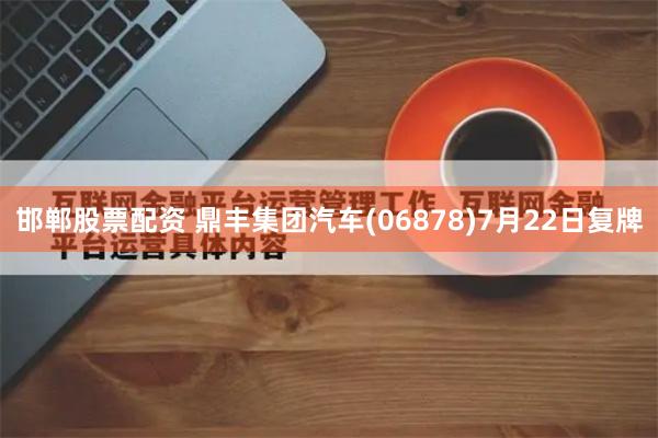 邯郸股票配资 鼎丰集团汽车(06878)7月22日复牌