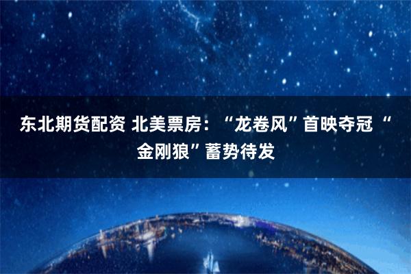 东北期货配资 北美票房：“龙卷风”首映夺冠 “金刚狼”蓄势待发