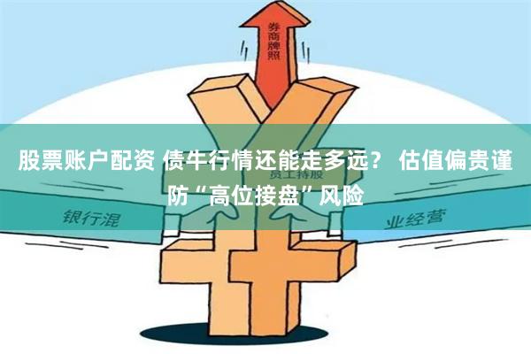 股票账户配资 债牛行情还能走多远？ 估值偏贵谨防“高位接盘”风险