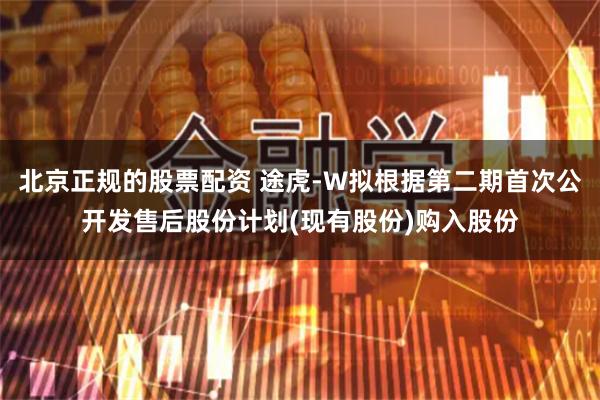 北京正规的股票配资 途虎-W拟根据第二期首次公开发售后股份计划(现有股份)购入股份