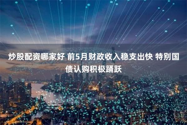 炒股配资哪家好 前5月财政收入稳支出快 特别国债认购积极踊跃