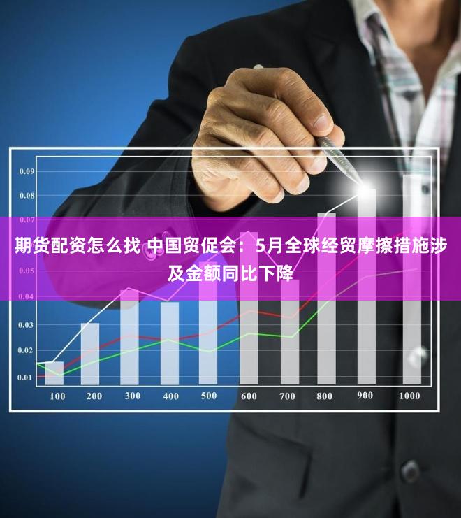 期货配资怎么找 中国贸促会：5月全球经贸摩擦措施涉及金额同比下降