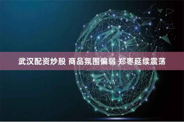 武汉配资炒股 商品氛围偏弱 郑枣延续震荡