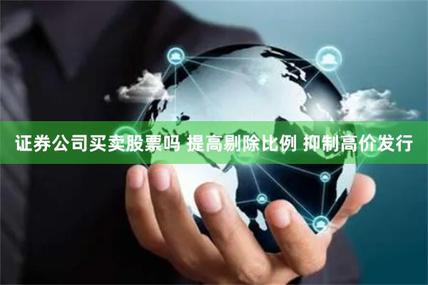 证券公司买卖股票吗 提高剔除比例 抑制高价发行