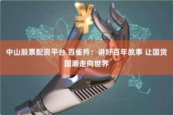 中山股票配资平台 百雀羚：讲好百年故事 让国货国潮走向世界