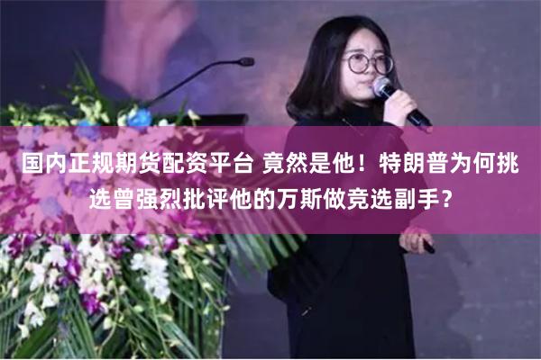 国内正规期货配资平台 竟然是他！特朗普为何挑选曾强烈批评他的万斯做竞选副手？