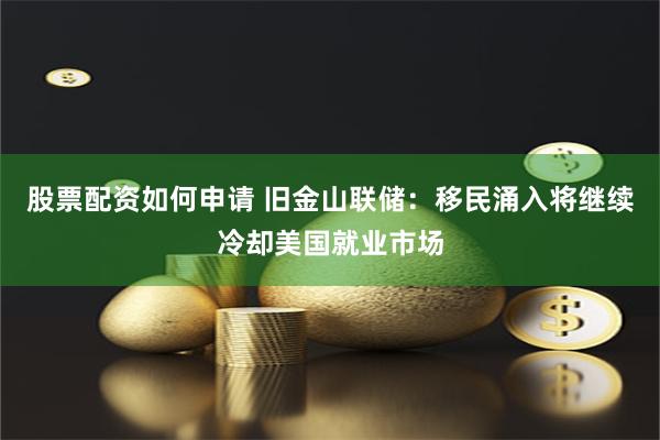 股票配资如何申请 旧金山联储：移民涌入将继续冷却美国就业市场