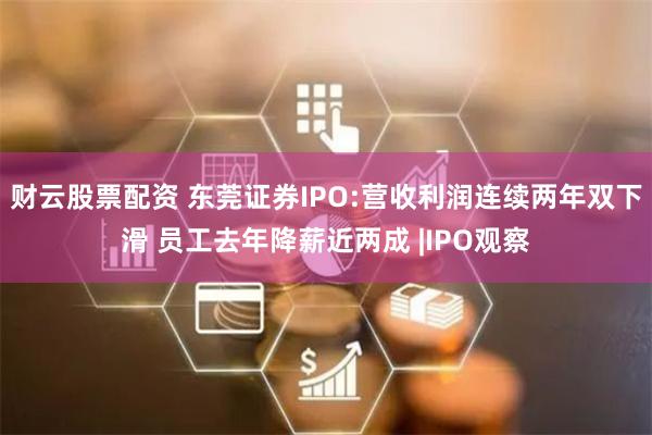 财云股票配资 东莞证券IPO:营收利润连续两年双下滑 员工去年降薪近两成 |IPO观察