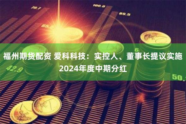 福州期货配资 爱科科技：实控人、董事长提议实施2024年度中期分红