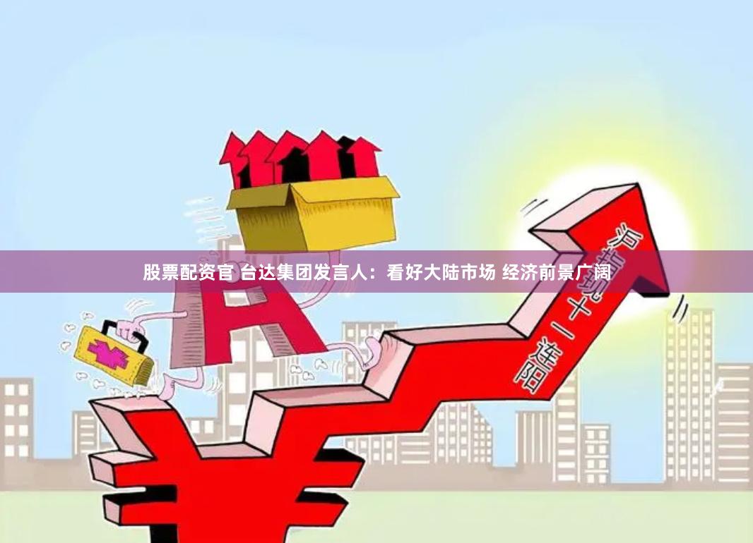 股票配资官 台达集团发言人：看好大陆市场 经济前景广阔