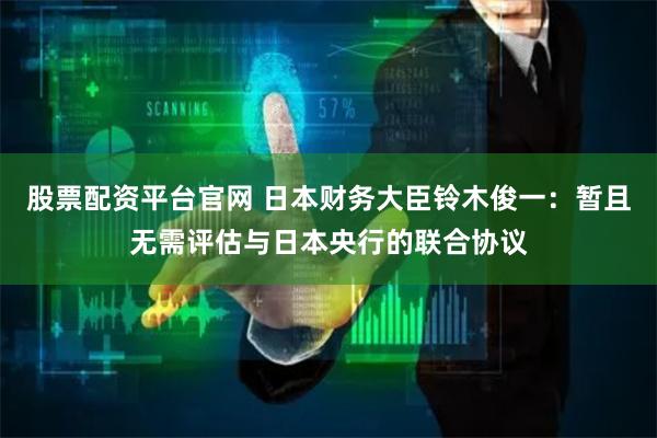 股票配资平台官网 日本财务大臣铃木俊一：暂且无需评估与日本央行的联合协议