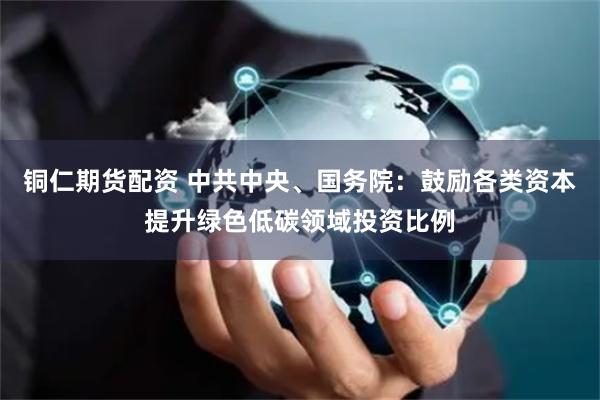 铜仁期货配资 中共中央、国务院：鼓励各类资本提升绿色低碳领域投资比例