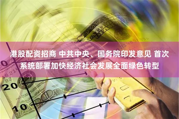 港股配资招商 中共中央、国务院印发意见 首次系统部署加快经济社会发展全面绿色转型