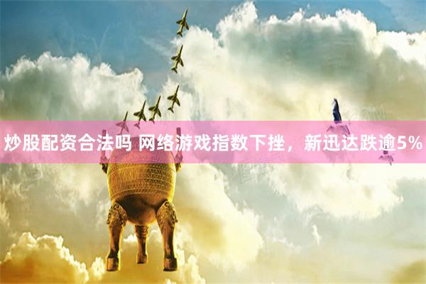 炒股配资合法吗 网络游戏指数下挫，新迅达跌逾5%