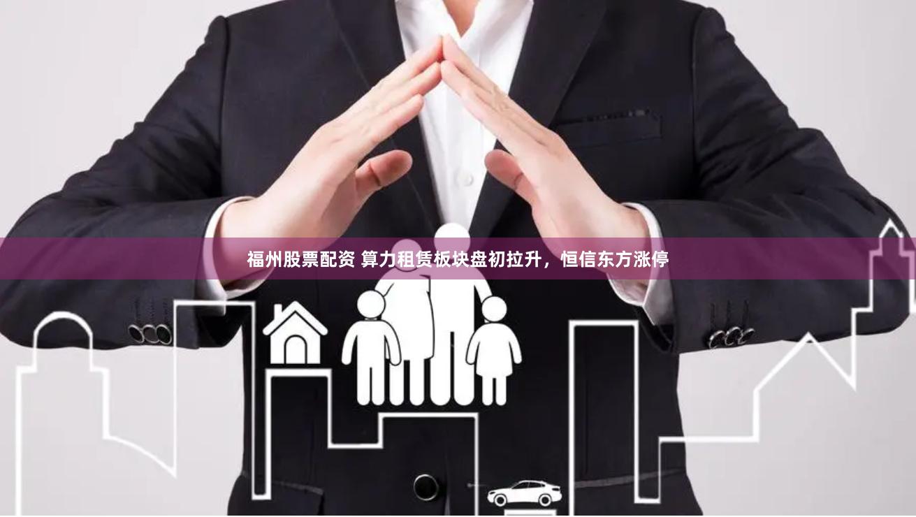 福州股票配资 算力租赁板块盘初拉升，恒信东方涨停