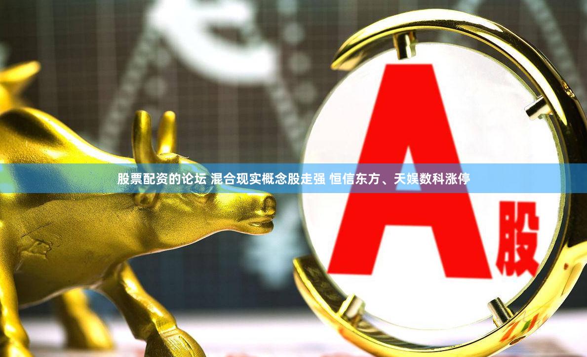 股票配资的论坛 混合现实概念股走强 恒信东方、天娱数科涨停