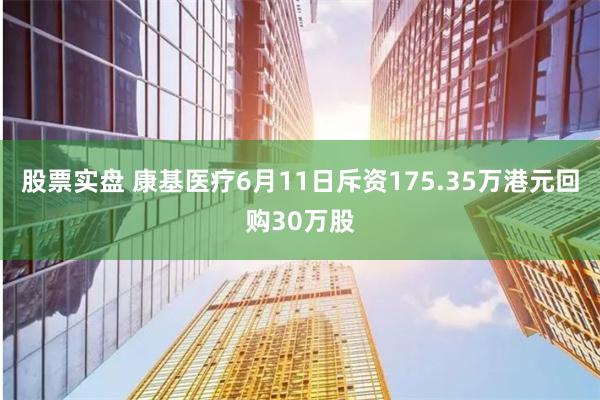 股票实盘 康基医疗6月11日斥资175.35万港元回购30万股