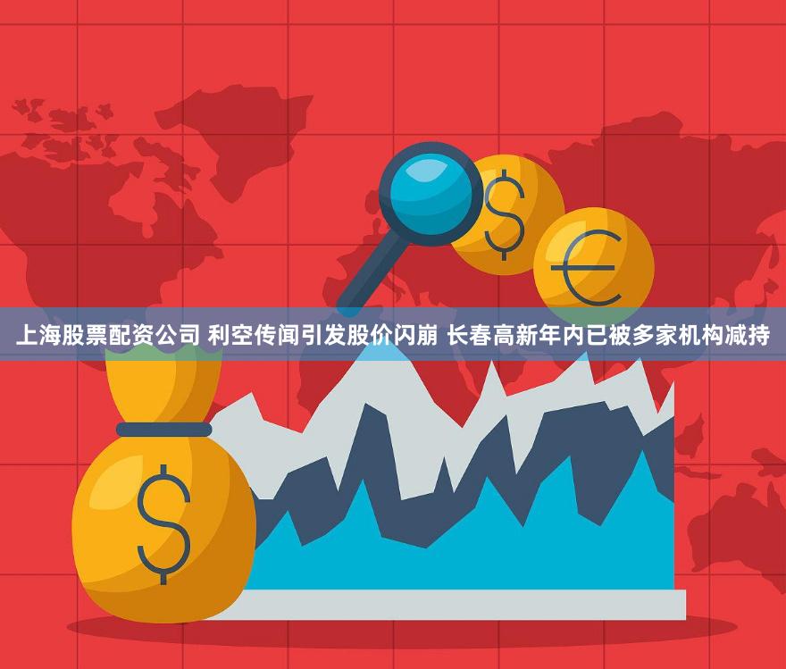 上海股票配资公司 利空传闻引发股价闪崩 长春高新年内已被多家机构减持
