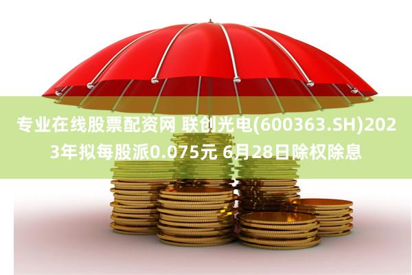 专业在线股票配资网 联创光电(600363.SH)2023年拟每股派0.075元 6月28日除权除息